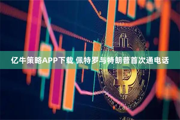 亿牛策略APP下载 佩特罗与特朗普首次通电话