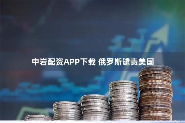 中岩配资APP下载 俄罗斯谴责美国