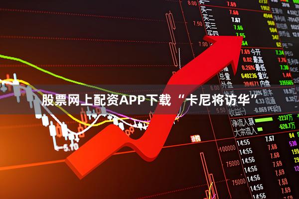 股票网上配资APP下载 “卡尼将访华”