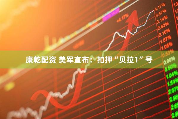 康乾配资 美军宣布：扣押“贝拉1”号