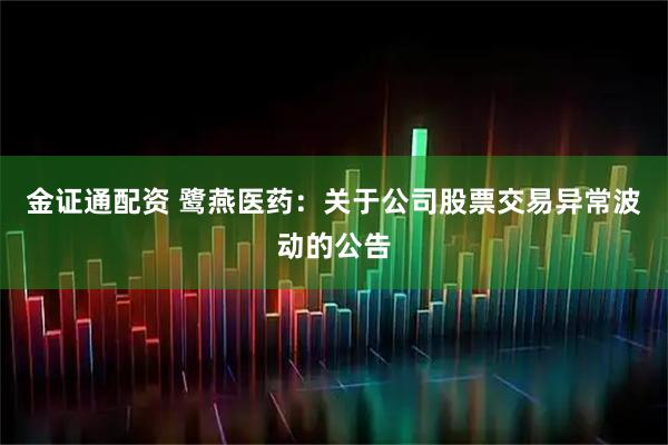 金证通配资 鹭燕医药：关于公司股票交易异常波动的公告