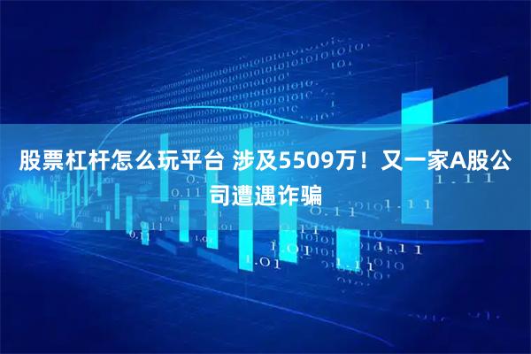 股票杠杆怎么玩平台 涉及5509万！又一家A股公司遭遇诈骗