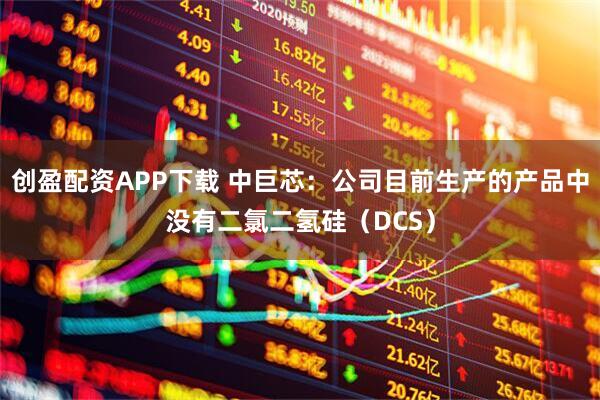 创盈配资APP下载 中巨芯：公司目前生产的产品中没有二氯二氢硅（DCS）