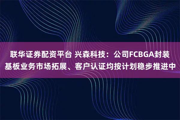 联华证券配资平台 兴森科技：公司FCBGA封装基板业务市场拓展、客户认证均按计划稳步推进中