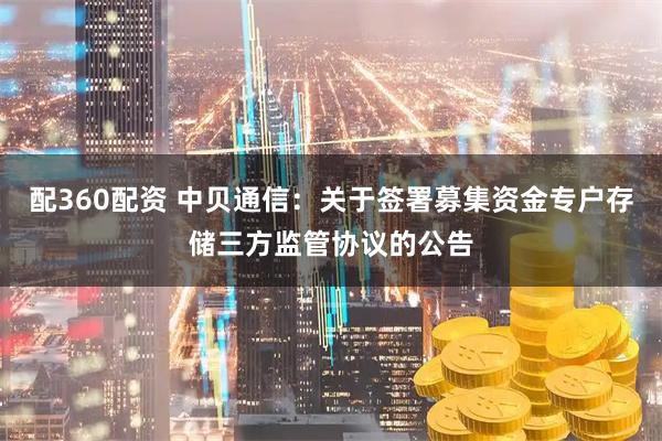 配360配资 中贝通信：关于签署募集资金专户存储三方监管协议的公告