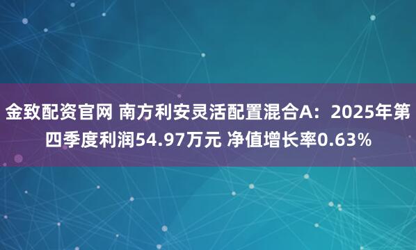 金致配资官网 南方利安灵活配置混合A：2025年第四季度利润54.97万元 净值增长率0.63%