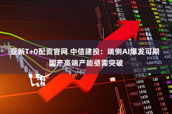 亚新T+0配资官网 中信建投：端侧AI爆发可期 国产高端产能亟需突破