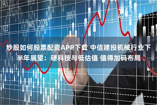 炒股如何股票配资APP下载 中信建投机械行业下半年展望：硬科技与低估值 值得加码布局