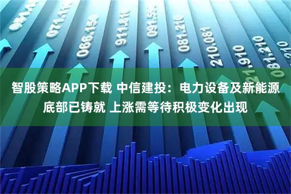 智股策略APP下载 中信建投：电力设备及新能源底部已铸就 上涨需等待积极变化出现