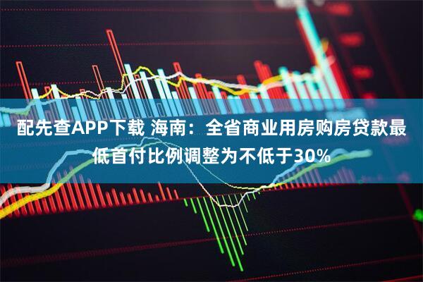 配先查APP下载 海南：全省商业用房购房贷款最低首付比例调整为不低于30%