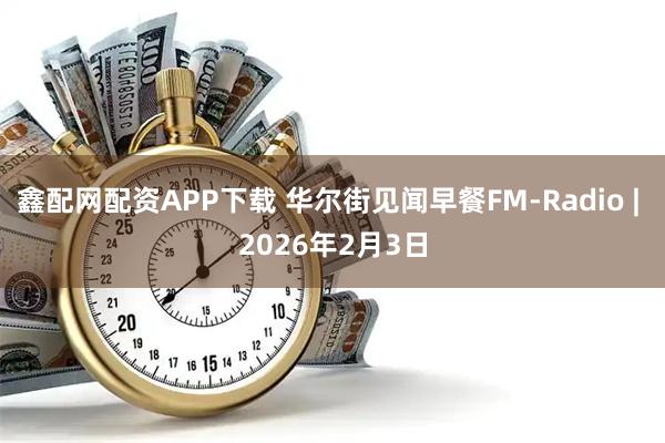 鑫配网配资APP下载 华尔街见闻早餐FM-Radio | 2026年2月3日