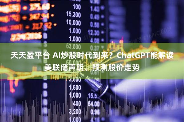 天天盈平台 AI炒股时代到来？ChatGPT能解读美联储声明、预测股价走势