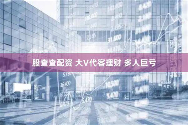股查查配资 大V代客理财 多人巨亏