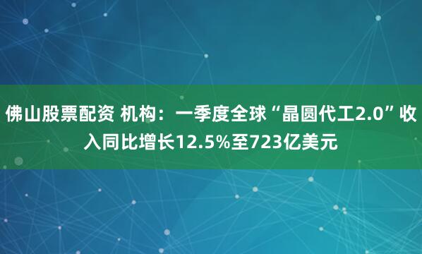 佛山股票配资 机构：一季度全球“晶圆代工2.0”收入同比增长12.5%至723亿美元
