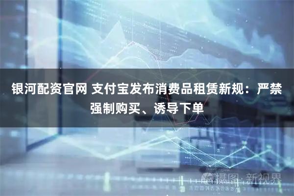 银河配资官网 支付宝发布消费品租赁新规：严禁强制购买、诱导下单