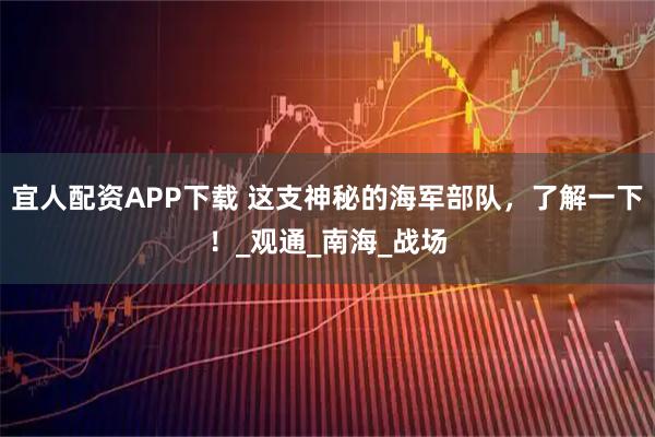 宜人配资APP下载 这支神秘的海军部队，了解一下！_观通_南海_战场