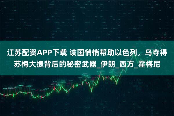 江苏配资APP下载 该国悄悄帮助以色列，乌夺得苏梅大捷背后的秘密武器_伊朗_西方_霍梅尼