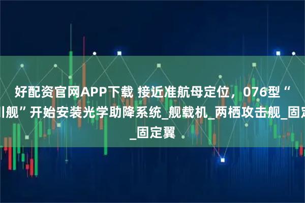 好配资官网APP下载 接近准航母定位，076型“四川舰”开始安装光学助降系统_舰载机_两栖攻击舰_固定翼