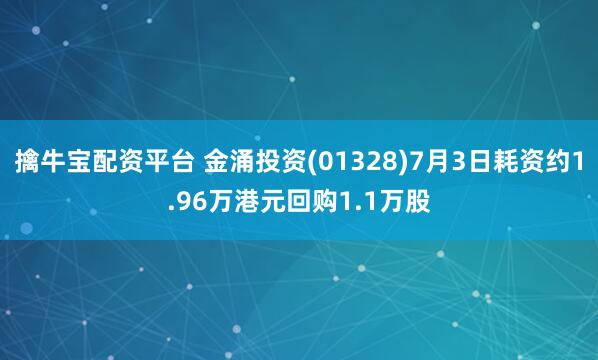 擒牛宝配资平台 金涌投资(01328)7月3日耗资约1.96万港元回购1.1万股
