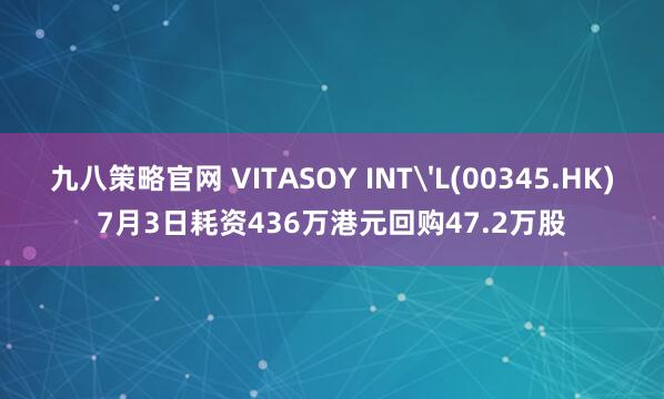 九八策略官网 VITASOY INT'L(00345.HK)7月3日耗资436万港元回购47.2万股