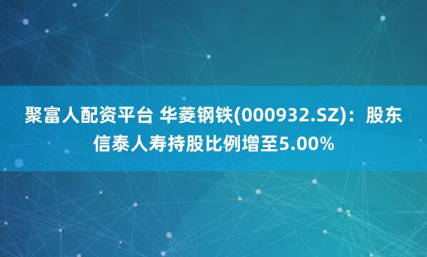 聚富人配资平台 华菱钢铁(000932.SZ)：股东信泰人寿持股比例增至5.00%