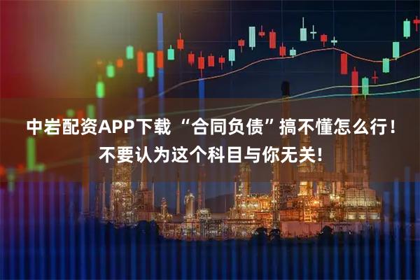 中岩配资APP下载 “合同负债”搞不懂怎么行！不要认为这个科目与你无关!