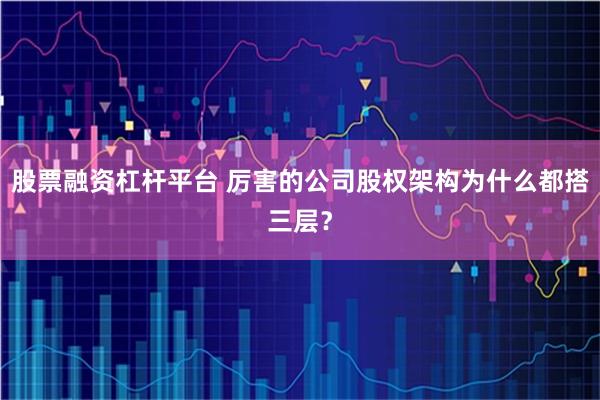 股票融资杠杆平台 厉害的公司股权架构为什么都搭三层？