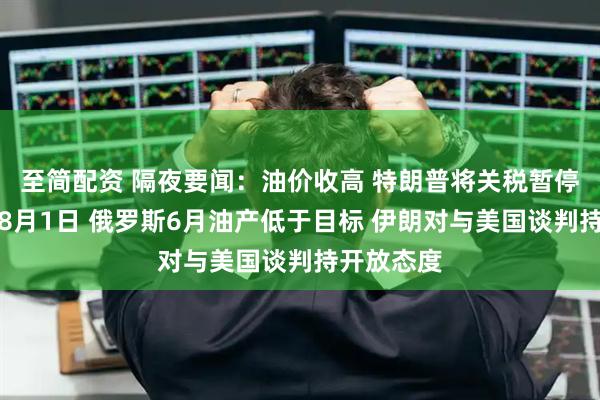 至简配资 隔夜要闻：油价收高 特朗普将关税暂停期延长至8月1日 俄罗斯6月油产低于目标 伊朗对与美国谈判持开放态度