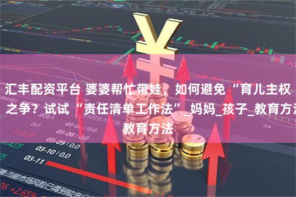 汇丰配资平台 婆婆帮忙带娃，如何避免 “育儿主权” 之争？试试 “责任清单工作法”_妈妈_孩子_教育方法