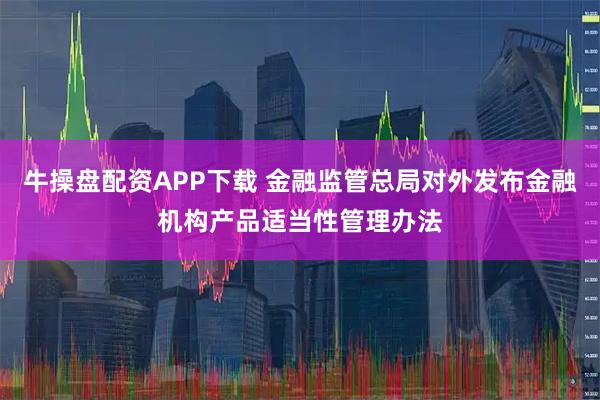 牛操盘配资APP下载 金融监管总局对外发布金融机构产品适当性管理办法