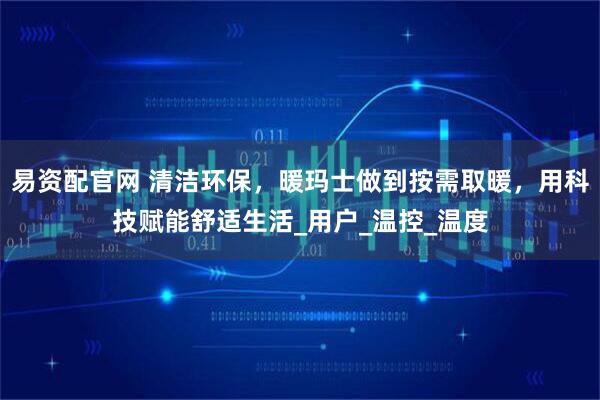 易资配官网 清洁环保，暖玛士做到按需取暖，用科技赋能舒适生活_用户_温控_温度