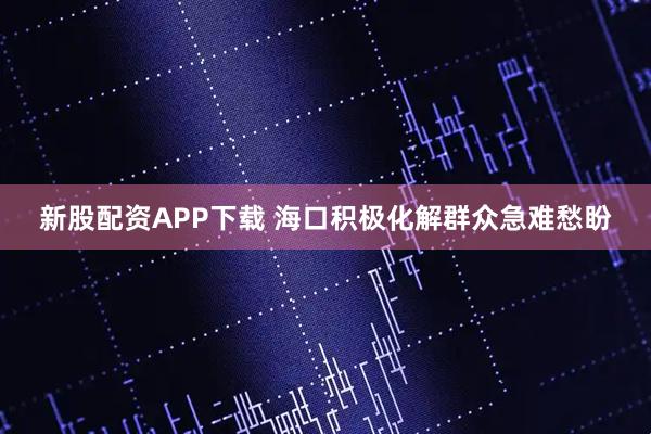 新股配资APP下载 海口积极化解群众急难愁盼
