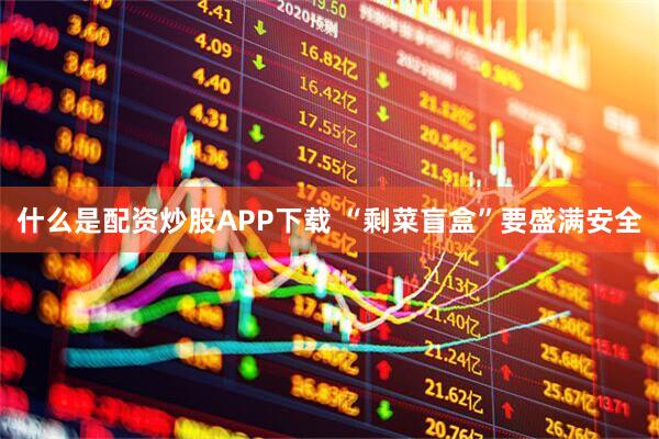 什么是配资炒股APP下载 “剩菜盲盒”要盛满安全