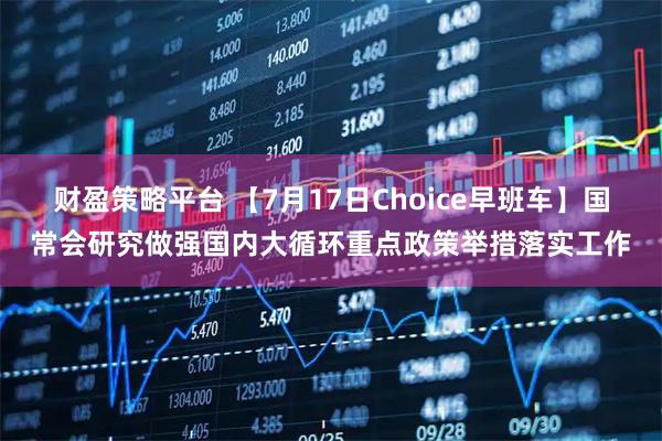 财盈策略平台 【7月17日Choice早班车】国常会研究做强国内大循环重点政策举措落实工作