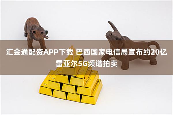 汇金通配资APP下载 巴西国家电信局宣布约20亿雷亚尔5G频谱拍卖