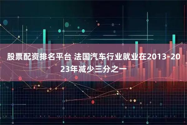 股票配资排名平台 法国汽车行业就业在2013-2023年减少三分之一
