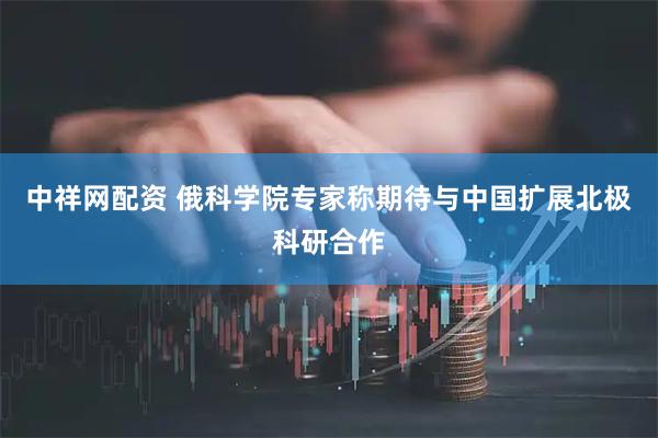 中祥网配资 俄科学院专家称期待与中国扩展北极科研合作