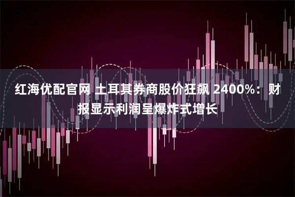 红海优配官网 土耳其券商股价狂飙 2400%：财报显示利润呈爆炸式增长