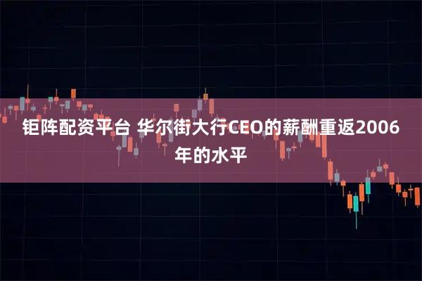 钜阵配资平台 华尔街大行CEO的薪酬重返2006年的水平