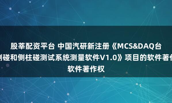 股莘配资平台 中国汽研新注册《MCS&DAQ台车侧碰和侧柱碰测试系统测量软件V1.0》项目的软件著作权