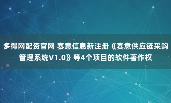 多得网配资官网 赛意信息新注册《赛意供应链采购管理系统V1.0》等4个项目的软件著作权