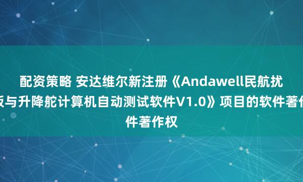 配资策略 安达维尔新注册《Andawell民航扰流板与升降舵计算机自动测试软件V1.0》项目的软件著作权