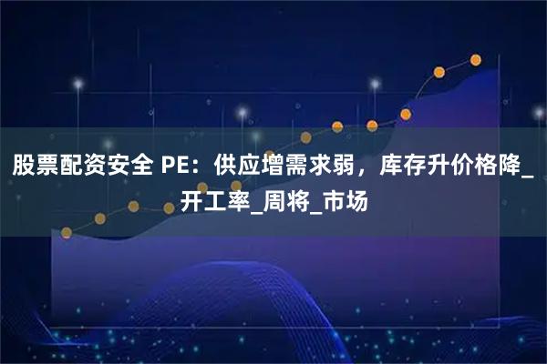 股票配资安全 PE：供应增需求弱，库存升价格降_开工率_周将_市场