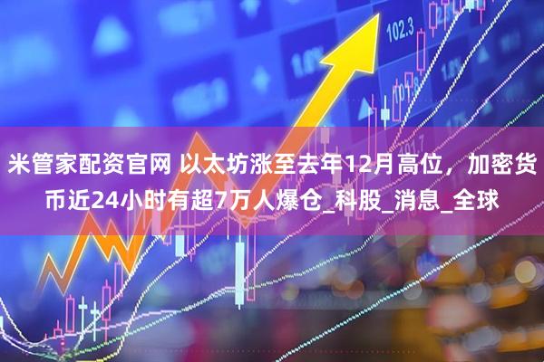 米管家配资官网 以太坊涨至去年12月高位，加密货币近24小时有超7万人爆仓_科股_消息_全球