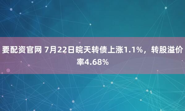 要配资官网 7月22日皖天转债上涨1.1%，转股溢价率4.68%