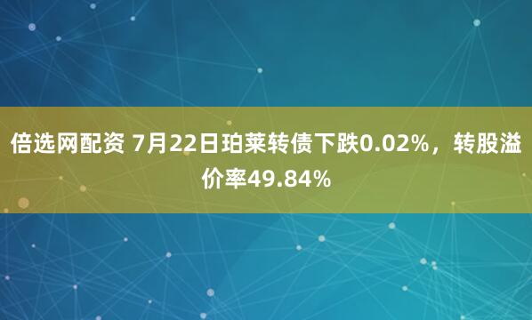 倍选网配资 7月22日珀莱转债下跌0.02%，转股溢价率49.84%