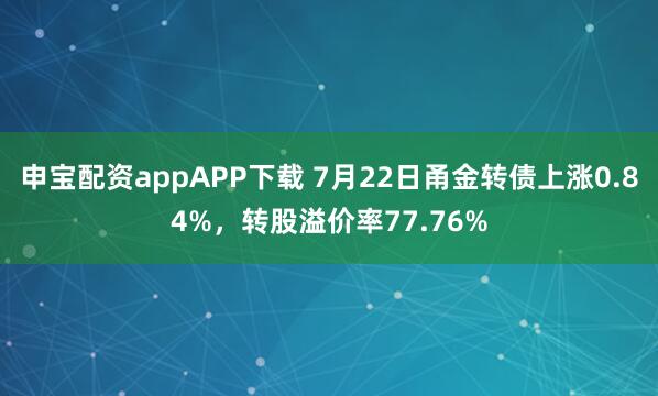 申宝配资appAPP下载 7月22日甬金转债上涨0.84%，转股溢价率77.76%