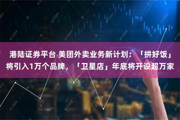港陆证券平台 美团外卖业务新计划：「拼好饭」将引入1万个品牌，「卫星店」年底将开设超万家