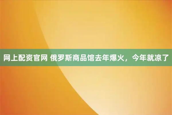 网上配资官网 俄罗斯商品馆去年爆火，今年就凉了