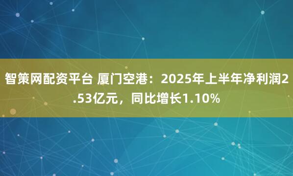 智策网配资平台 厦门空港：2025年上半年净利润2.53亿元，同比增长1.10%